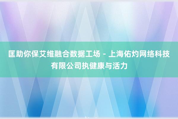 匡助你保艾维融合数据工场 - 上海佑灼网络科技有限公司执健康与活力