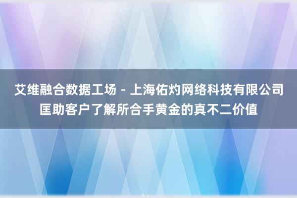 艾维融合数据工场 - 上海佑灼网络科技有限公司匡助客户了解所合手黄金的真不二价值
