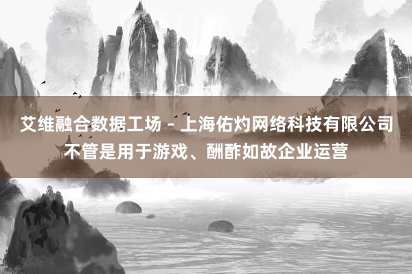 艾维融合数据工场 - 上海佑灼网络科技有限公司不管是用于游戏、酬酢如故企业运营
