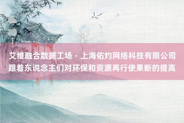 艾维融合数据工场 - 上海佑灼网络科技有限公司跟着东说念主们对环保和资源再行使果断的提高