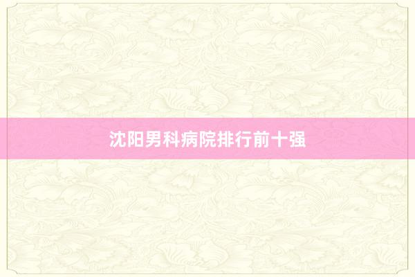 沈阳男科病院排行前十强