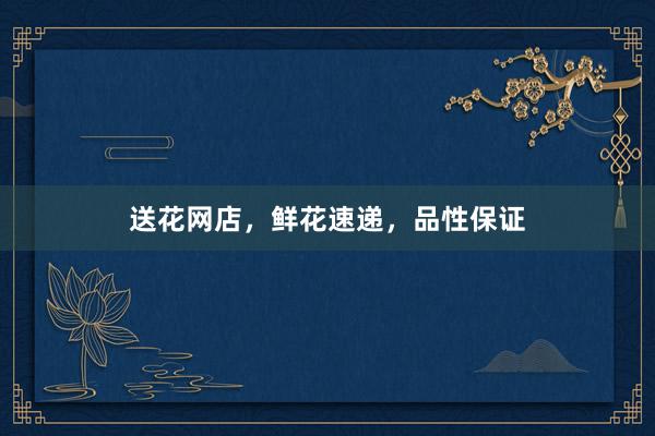送花网店,鲜花速递,品性保证