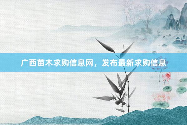 广西苗木求购信息网，发布最新求购信息