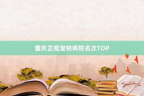 重庆正规宠物病院名次TOP